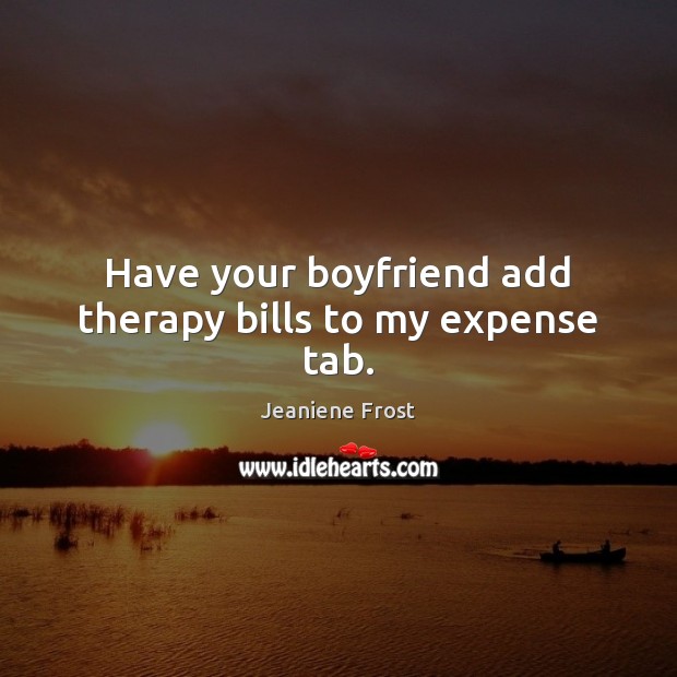 Have your boyfriend add therapy bills to my expense tab. Jeaniene Frost Picture Quote