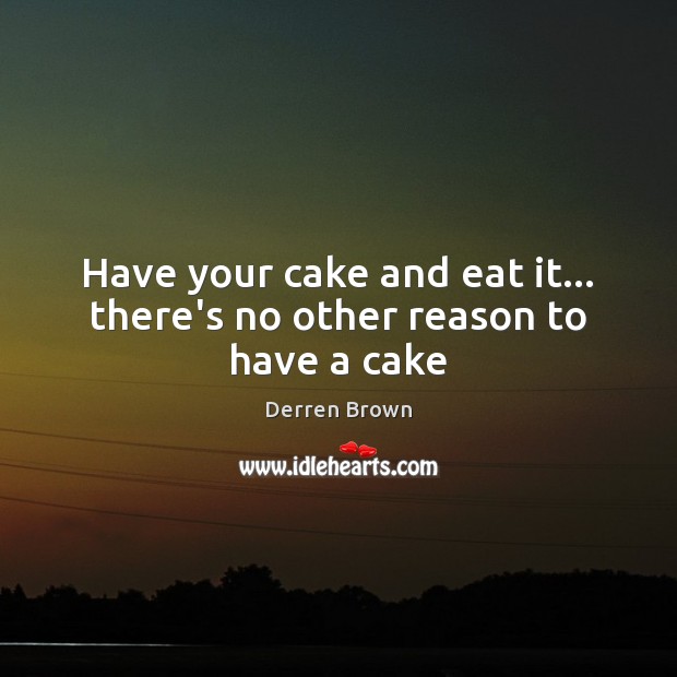 Have your cake and eat it… there’s no other reason to have a cake Image