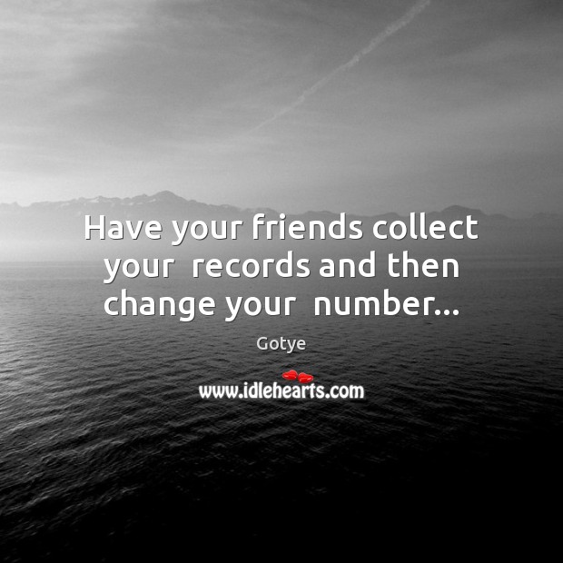 Have your friends collect your  records and then change your  number… Gotye Picture Quote