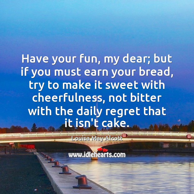Have your fun, my dear; but if you must earn your bread, Louisa May Alcott Picture Quote