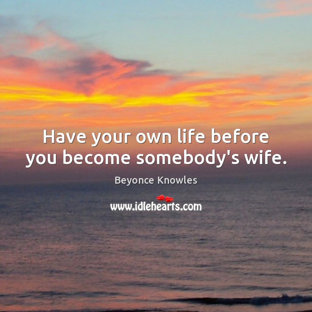 Have your own life before you become somebody’s wife. Beyonce Knowles Picture Quote