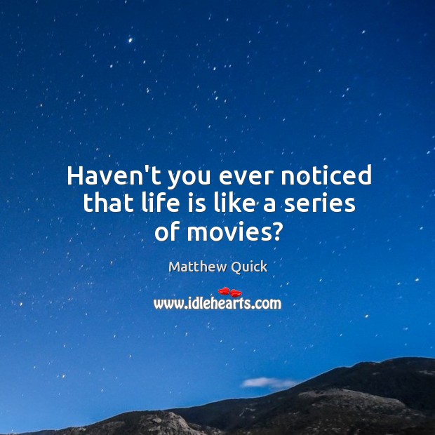 Haven’t you ever noticed that life is like a series of movies? Matthew Quick Picture Quote