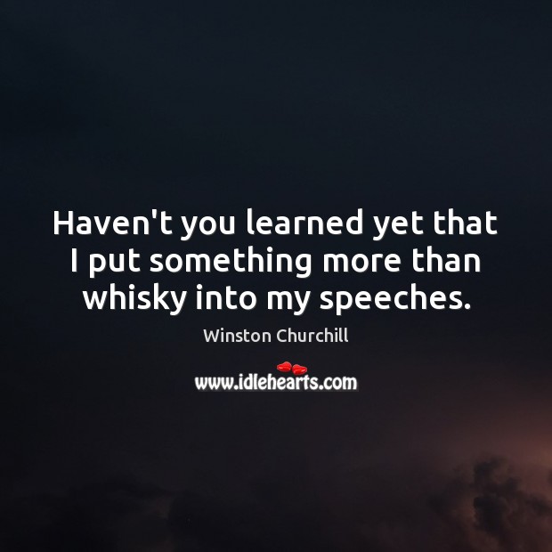 Haven’t you learned yet that I put something more than whisky into my speeches. Winston Churchill Picture Quote