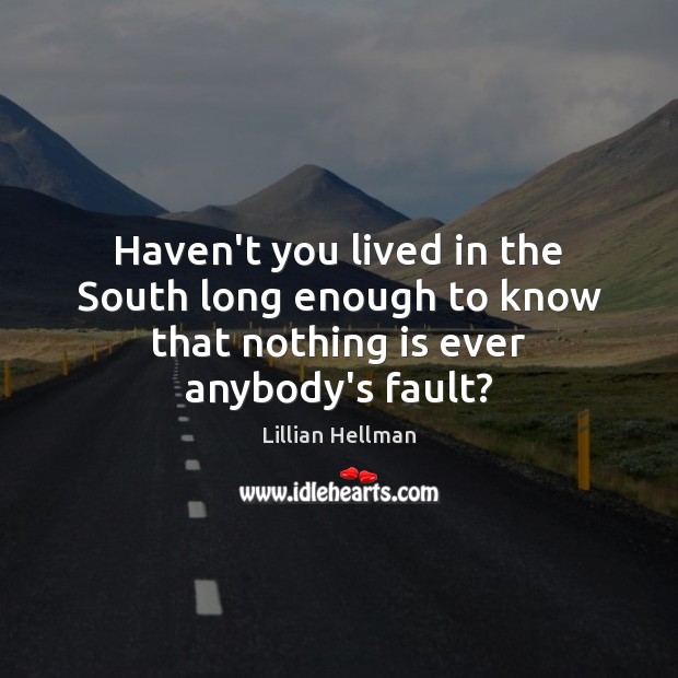 Haven’t you lived in the South long enough to know that nothing is ever anybody’s fault? Lillian Hellman Picture Quote