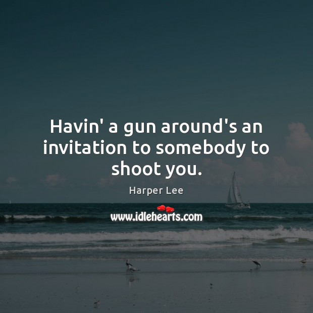 Havin’ a gun around’s an invitation to somebody to shoot you. Harper Lee Picture Quote