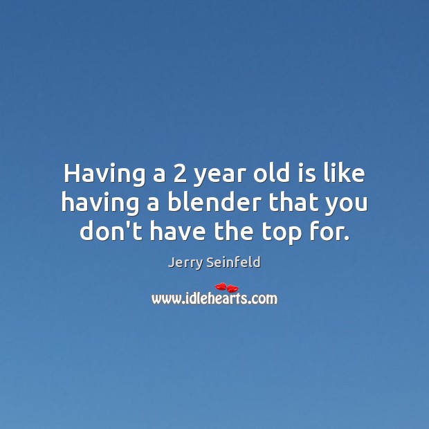 Having a 2 year old is like having a blender that you don’t have the top for. Jerry Seinfeld Picture Quote