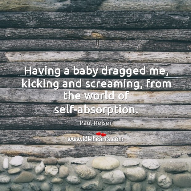 Having a baby dragged me, kicking and screaming, from the world of self-absorption. Image