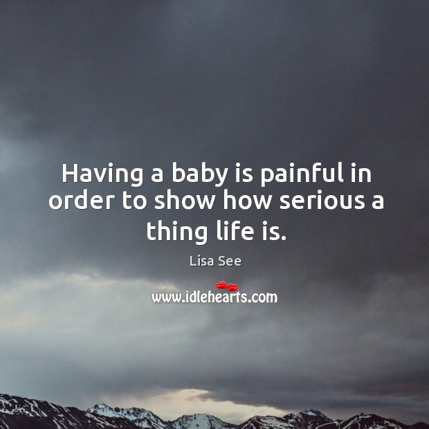 Having a baby is painful in order to show how serious a thing life is. Lisa See Picture Quote