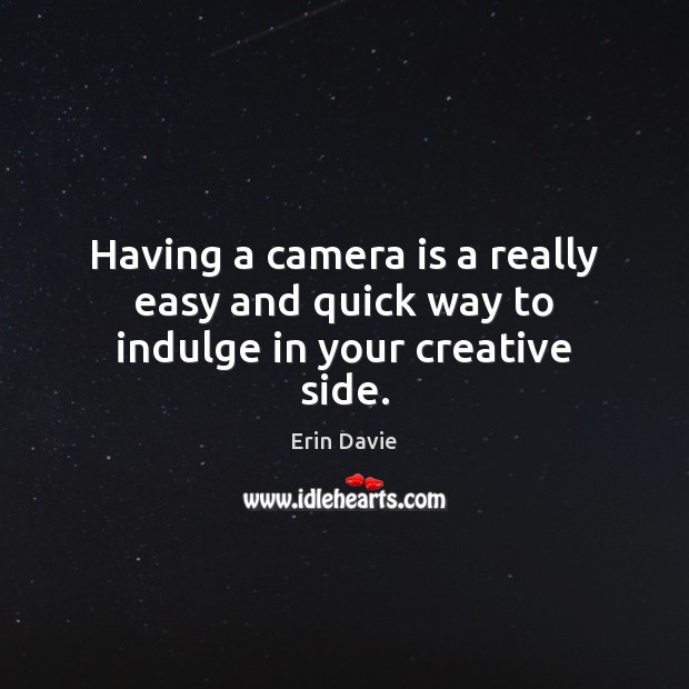 Having a camera is a really easy and quick way to indulge in your creative side. Erin Davie Picture Quote