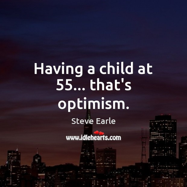 Having a child at 55… that’s optimism. Steve Earle Picture Quote
