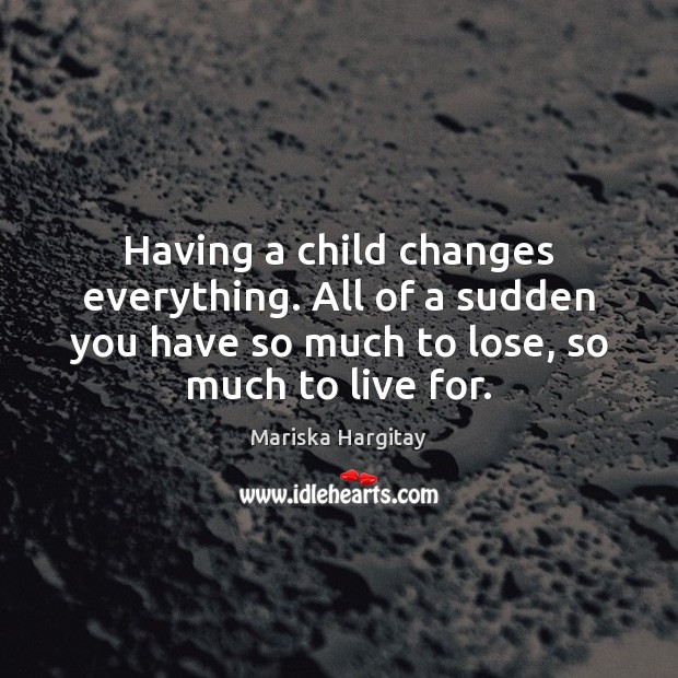 Having a child changes everything. All of a sudden you have so Mariska Hargitay Picture Quote