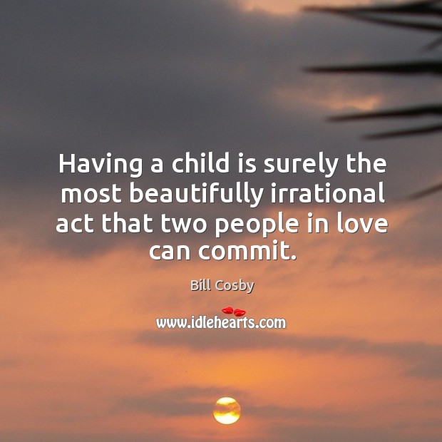 Having a child is surely the most beautifully irrational act that two people in love can commit. Bill Cosby Picture Quote