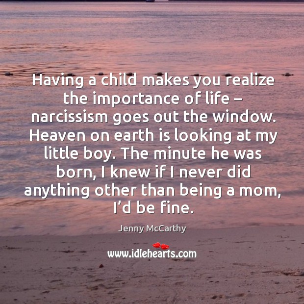 Having a child makes you realize the importance of life – narcissism goes out the window. Jenny McCarthy Picture Quote