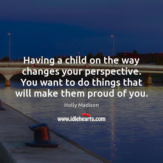 Having a child on the way changes your perspective. You want to Holly Madison Picture Quote
