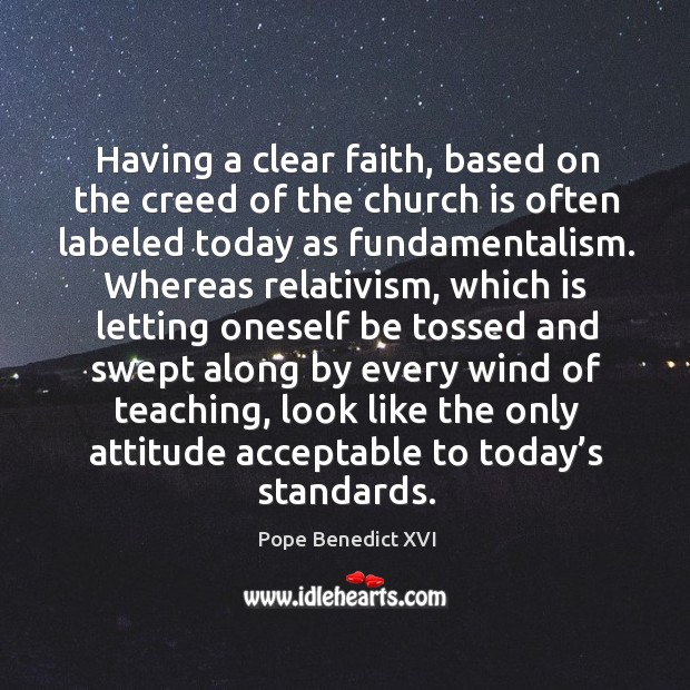 Having a clear faith, based on the creed of the church is often labeled today as fundamentalism. Pope Benedict XVI Picture Quote