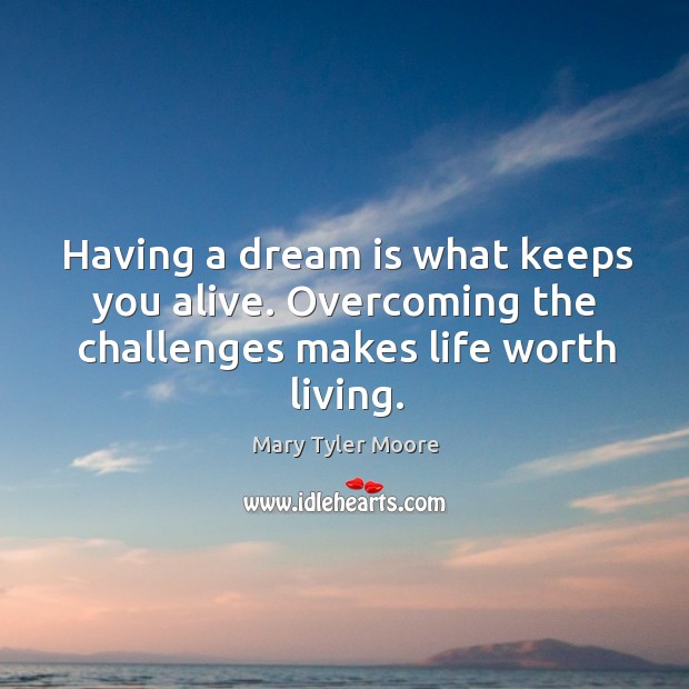 Having a dream is what keeps you alive. Overcoming the challenges makes life worth living. Mary Tyler Moore Picture Quote