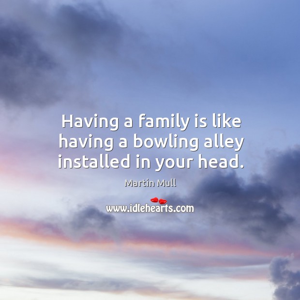 Having a family is like having a bowling alley installed in your head. Martin Mull Picture Quote