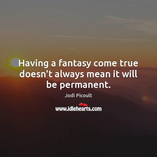 Having a fantasy come true doesn’t always mean it will be permanent. Jodi Picoult Picture Quote