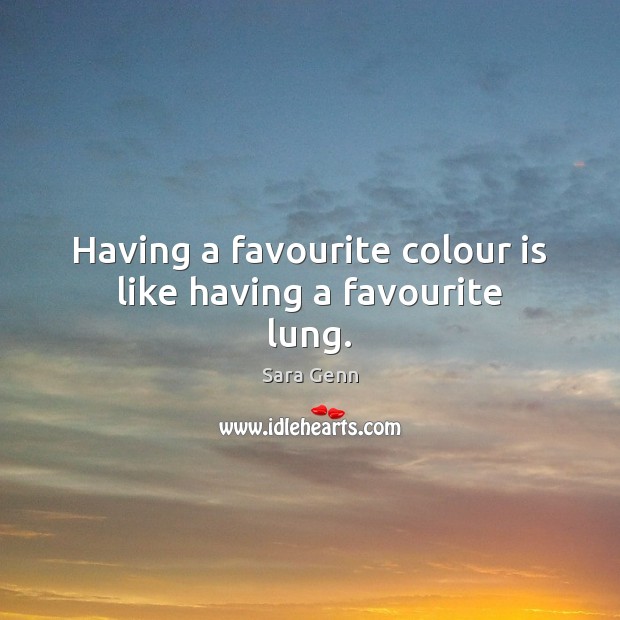 Having a favourite colour is like having a favourite lung. Sara Genn Picture Quote