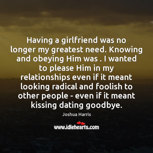 Having a girlfriend was no longer my greatest need. Knowing and obeying Joshua Harris Picture Quote