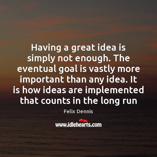 Having a great idea is simply not enough. The eventual goal is Felix Dennis Picture Quote