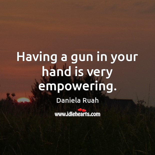 Having a gun in your hand is very empowering. Daniela Ruah Picture Quote