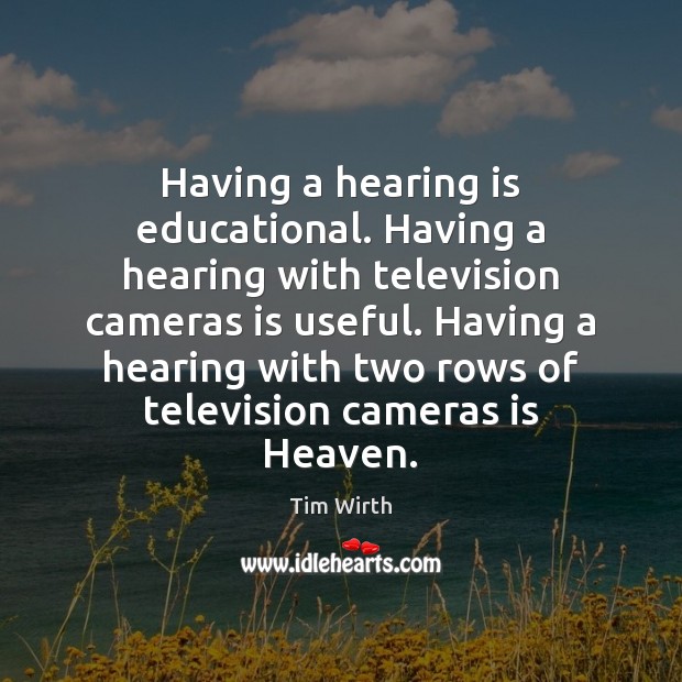 Having a hearing is educational. Having a hearing with television cameras is Tim Wirth Picture Quote