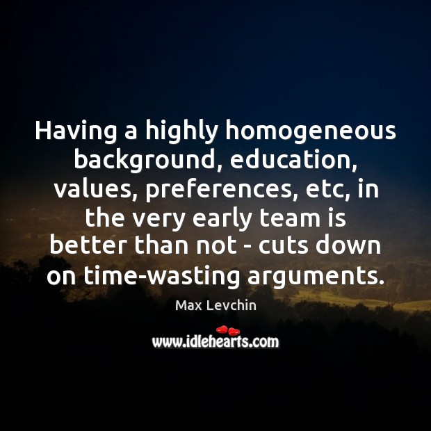 Having a highly homogeneous background, education, values, preferences, etc, in the very 