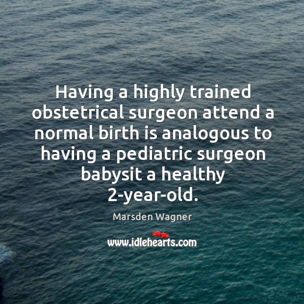 Having a highly trained obstetrical surgeon attend a normal birth is analogous Marsden Wagner Picture Quote
