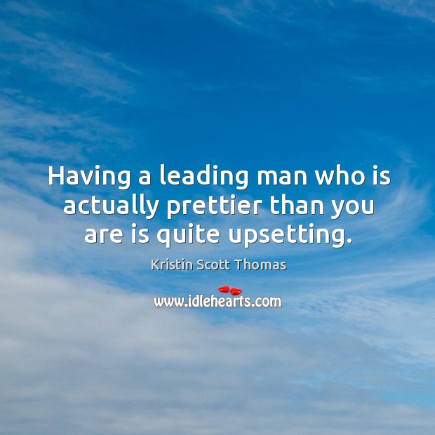 Having a leading man who is actually prettier than you are is quite upsetting. Kristin Scott Thomas Picture Quote