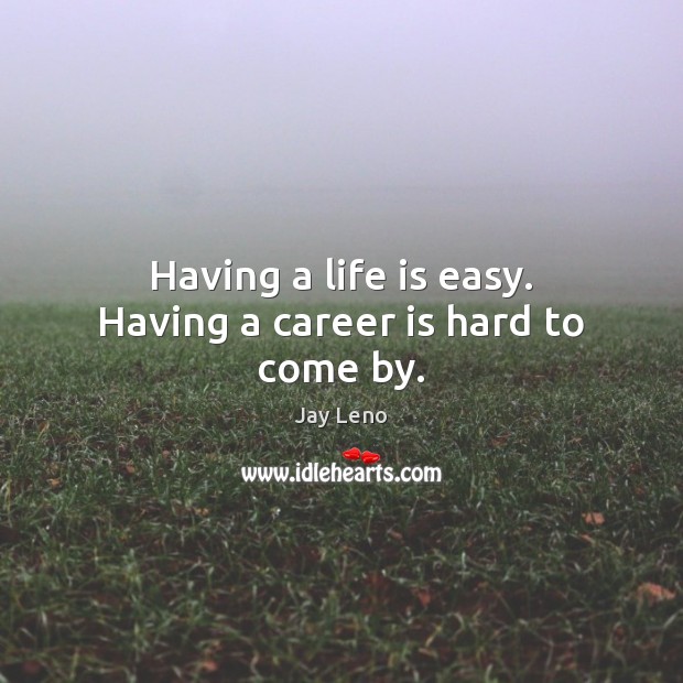 Having a life is easy. Having a career is hard to come by. 