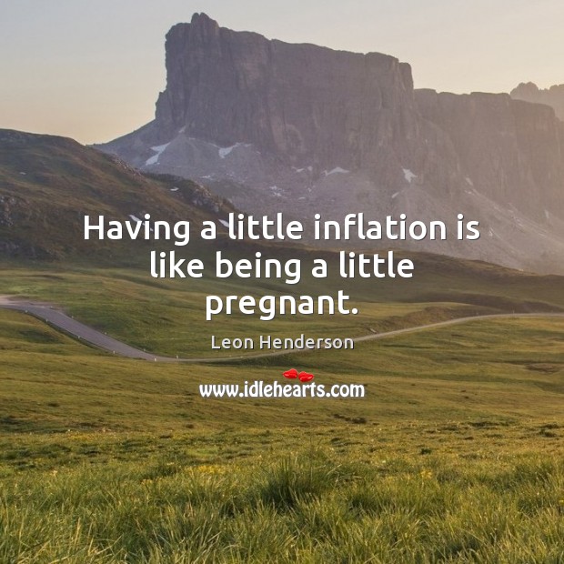 Having a little inflation is like being a little pregnant. Leon Henderson Picture Quote