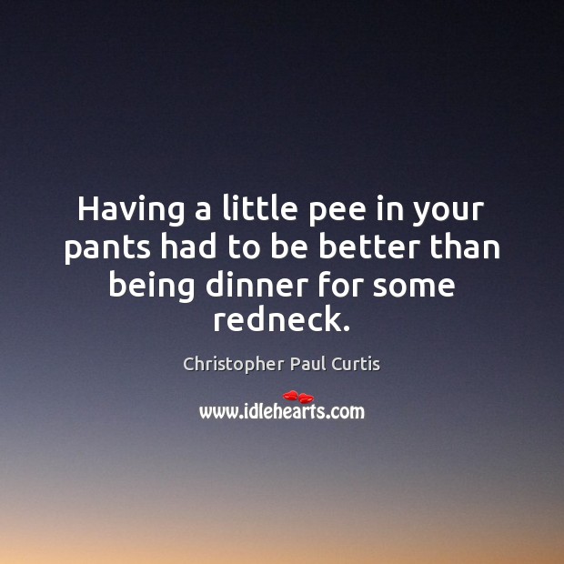Having a little pee in your pants had to be better than being dinner for some redneck. Christopher Paul Curtis Picture Quote