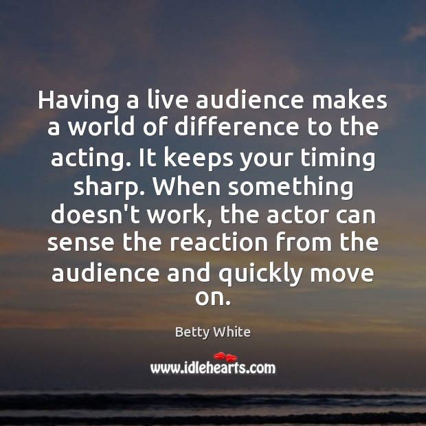 Having a live audience makes a world of difference to the acting. Betty White Picture Quote