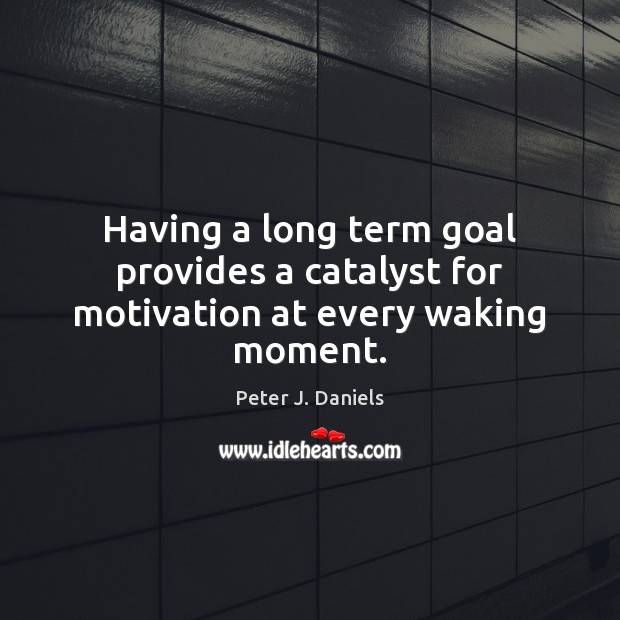 Having a long term goal provides a catalyst for motivation at every waking moment. Peter J. Daniels Picture Quote