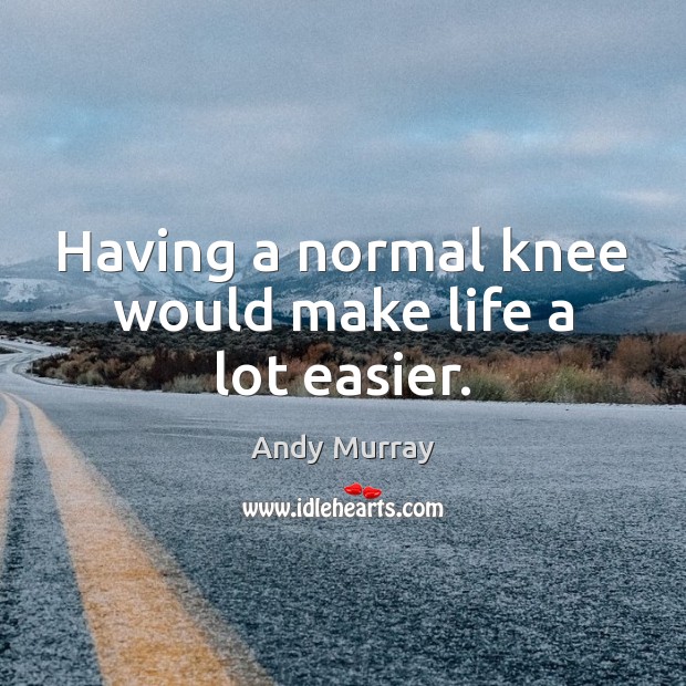 Having a normal knee would make life a lot easier. Andy Murray Picture Quote