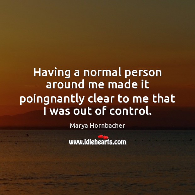 Having a normal person around me made it poingnantly clear to me Marya Hornbacher Picture Quote