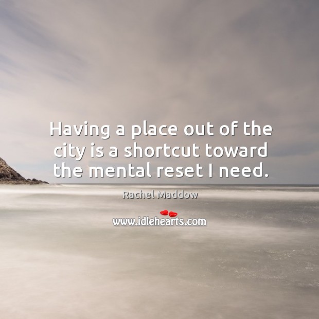 Having a place out of the city is a shortcut toward the mental reset I need. Rachel Maddow Picture Quote