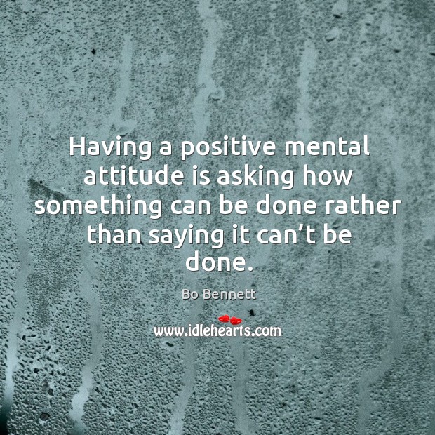 Having a positive mental attitude is asking how something can be done rather than saying it can’t be done. Bo Bennett Picture Quote