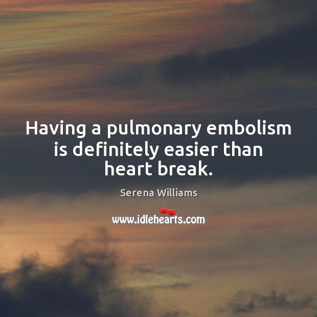 Having a pulmonary embolism is definitely easier than heart break. Serena Williams Picture Quote