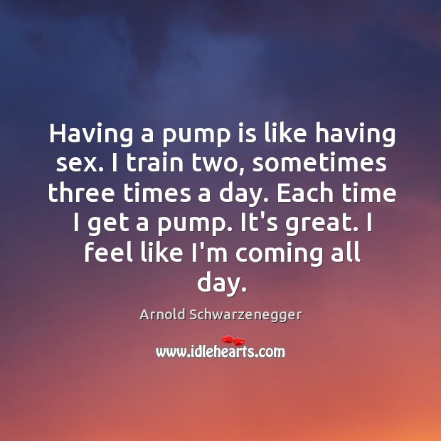 Having a pump is like having sex. I train two, sometimes three Image