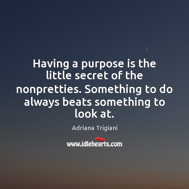 Having a purpose is the little secret of the nonpretties. Something to Image