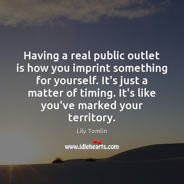 Having a real public outlet is how you imprint something for yourself. Image
