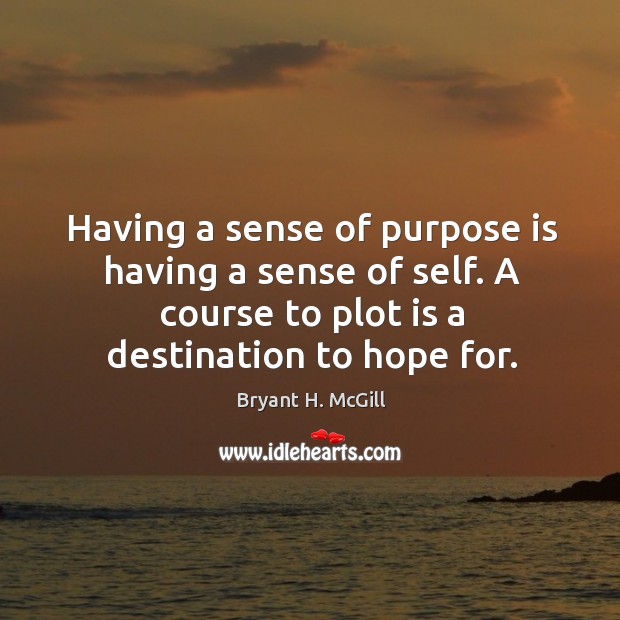 Having a sense of purpose is having a sense of self. A course to plot is a destination to hope for. Bryant H. McGill Picture Quote