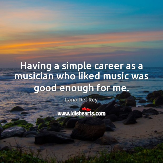Having a simple career as a musician who liked music was good enough for me. Lana Del Rey Picture Quote