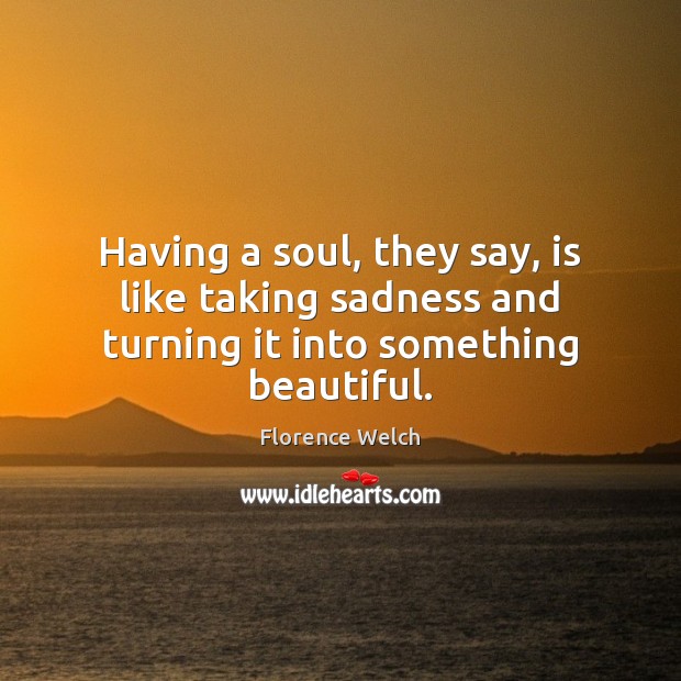Having a soul, they say, is like taking sadness and turning it into something beautiful. Image