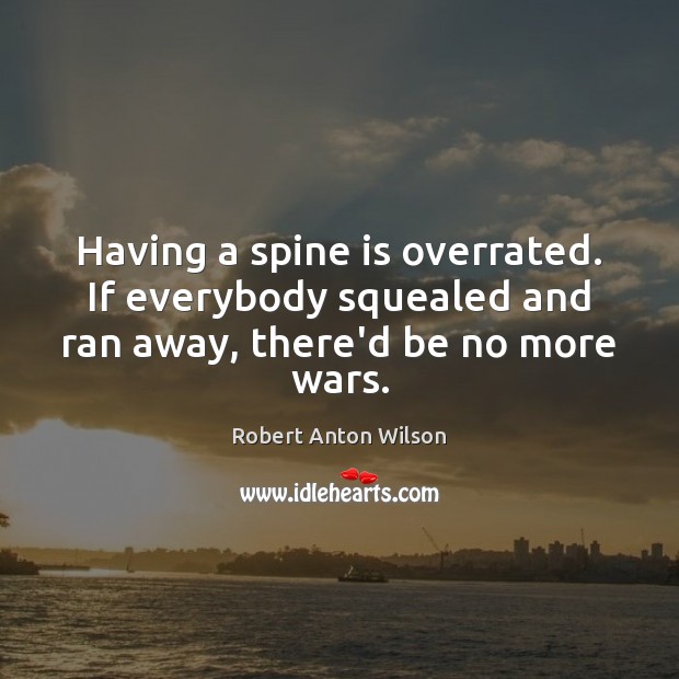 Having a spine is overrated. If everybody squealed and ran away, there’d be no more wars. Robert Anton Wilson Picture Quote