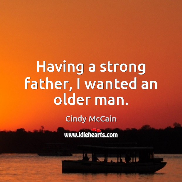 Having a strong father, I wanted an older man. Cindy McCain Picture Quote
