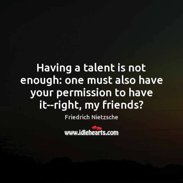 Having a talent is not enough: one must also have your permission Friedrich Nietzsche Picture Quote