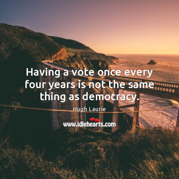 Having a vote once every four years is not the same thing as democracy. Hugh Laurie Picture Quote